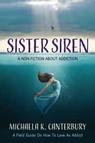 Title: Sister Siren: A Non Fiction About Addiction, Author: Michaela K Canterbury