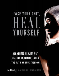 Title: Face Your Shit, Heal Yourself: Augmented Reality Art, Healing Endometriosis & The Path of True Freedom, Author: Meredith Ochoa