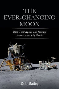 Title: The Ever-Changing Moon: Book Two: Apollo 16's Journey to the Lunar Highlands, Author: Rob Bailey
