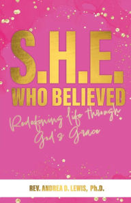 Title: S.H.E. Who Believed: Redefining Life Through God's Grace, Author: Ph.D. Andrea Lewis D.