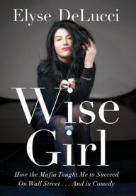 Title: WISE GIRL: How the Mafia Taught Me to Succeed on Wall Street... and in Comedy, Author: Elyse DeLucci