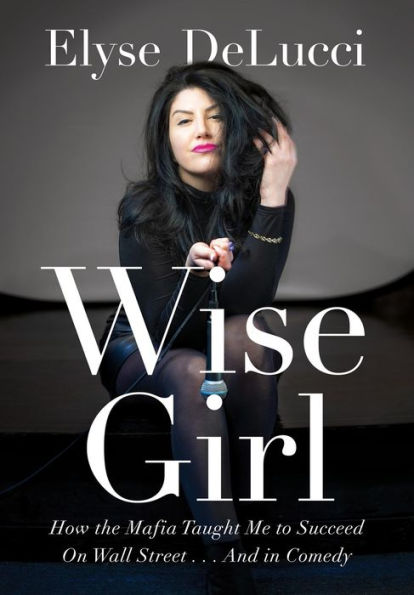 WISE GIRL: How the Mafia Taught Me to Succeed on Wall Street... and in Comedy