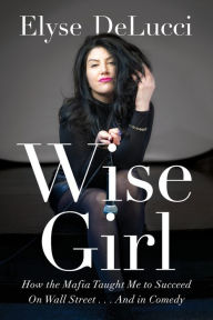 Title: WISE GIRL: How the Mafia Taught Me to Succeed on Wall Street... and in Comedy, Author: Elyse DeLucci