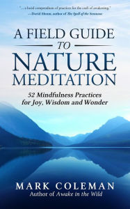Title: A Field Guide to Nature Meditation: 52 Mindfulness Practices for Joy, Wisdom and Wonder, Author: Mark Coleman