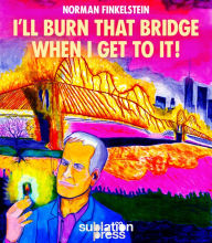 Title: I'll Burn That Bridge When I Get To It!: Heretical Thoughts on Identity Politics, Cancel Culture, and Academic Freedom, Author: Norman Finkelstein