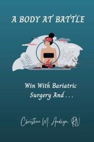 Title: A BODY AT BATTLE: WIN WITH BARIATRIC SURGERY AND . . ., Author: Christine Arroliga
