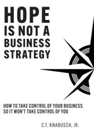 Title: Hope Is Not A Business Strategy: How To Take Control Of Your Business So It Won't Take Control Of You, Author: C T Knabusch