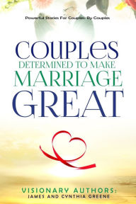 Title: Couples Determined to Make Marriage Great: Powerful Stories For Couples: By Couples, Author: Cynthia & James Greene