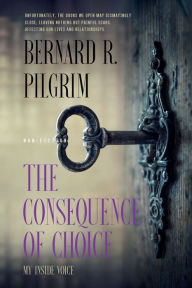 Title: The Consequence of Choice: My Inside Voice, Author: Bernard R. Pilgrim