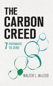 Title: The Carbon Creed: 7 Pathways to Zero, Author: Walter L. McLeod