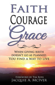 Ebook kostenlos deutsch download FAITH-COURAGE-GRACE: When Giving Birth Doesn't Go as Planned, You Find a Way to Live by Jacquie A McIver, Tim Ross 9798986864303