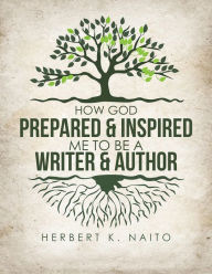 Title: How God Prepared and Inspired Me to Be a Writer and Author, Author: Herbert K. Naito