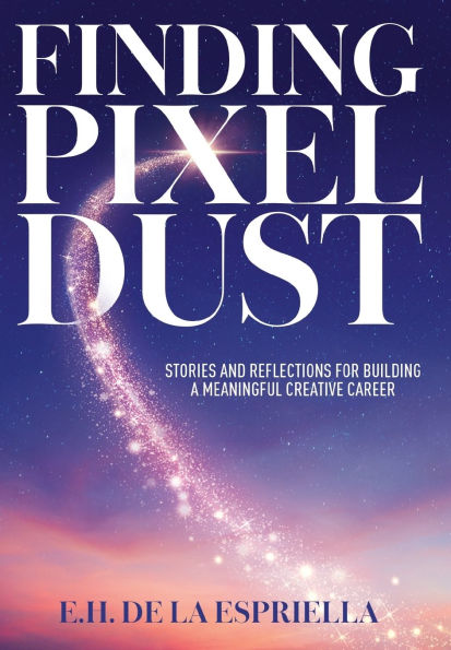Finding Pixel Dust: Stories and Reflections for Building a Meaningful Creative Career