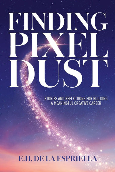 Finding Pixel Dust: Stories and Reflections for Building a Meaningful Creative Career
