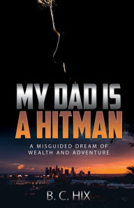 Title: My Dad is a Hitman: A Misguided Dream of Wealth and Adventure, Author: B.C. Hix