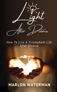 Title: Light After Divorce: How To Live A Triumphant Life After Divorce, Author: Marlon Waterman