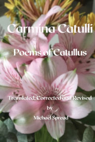 Title: Carmina Catulli: Poems of Catullus Translated, Corrected and Revised, Author: Michael Spread
