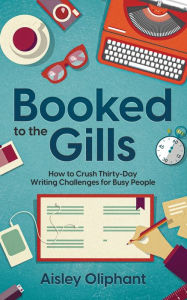 Title: Booked to the Gills: How to Crush Thirty-Day Writing Challenges for Busy People, Author: Aisley Oliphant