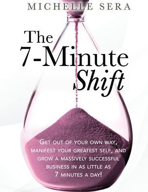 The 7-Minute Shift: Get out of your own way, manifest greatest self, and grow a massively successful business as little 7 minutes day!