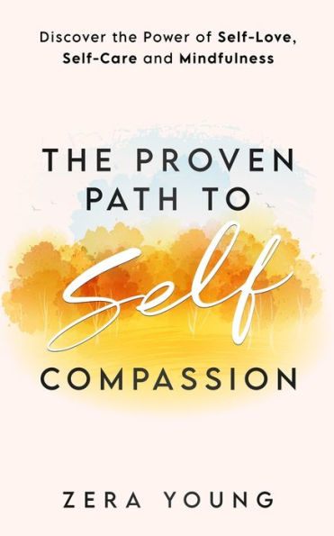 The Proven Path to Self-Compassion: Discover the Power of Self-Love, Self-Care & Mindfulness