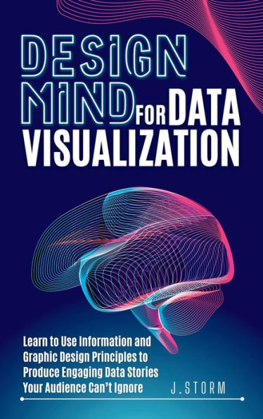 Design Mind for Data Visualization: Learn to Use Information and Graphic Design Principles to Produce Engaging Data Stories Your Audience Can't Ignore