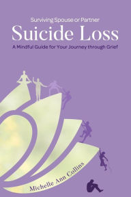 Title: Surviving Spouse or Partner Suicide Loss: A Mindful Guide for Your Journey through Grief, Author: Michelle Ann Collins