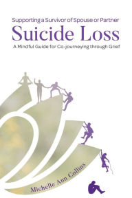 Title: Supporting a Survivor of Spouse or Partner Suicide Loss: A Mindful Guide for Co-journeying through Grief, Author: Michelle Ann Collins