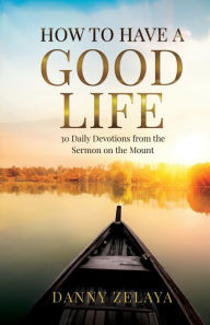 Title: How to Have a Good Life: 30 Daily Devotions from the Sermon on the Mount, Author: Danny Zelaya