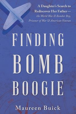 Finding Bomb Boogie: A Daughter's Search to Rediscover Her Father-the World War II Bomber Boy, Prisoner of War, and American Veteran