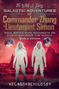 Title: Book 3: Ascend - The Wild & Zany Galactic Adventures of Commander Zhang & Lieutenant Simon:Soul Mates who Incarnate on Earth and Save the World, Author: Vegastarchild584