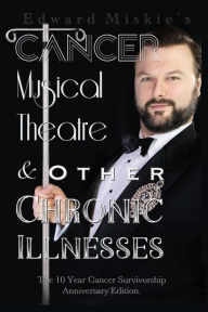 Title: Cancer, Musical Theatre & Other Chronic Illnesses: 10-Year Cancer Survivorship Anniversary Edition, Author: Edward Miskie