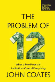 Title: The Problem of Twelve: When a Few Financial Institutions Control Everything, Author: John Coates