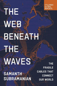 Title: The Web Beneath the Waves: The Fragile Cables that Connect our World, Author: Samanth Subramanian