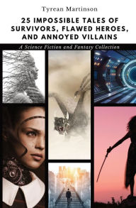 Title: 25 Impossible Tales of Survivors, Flawed Heroes, and Annoyed Villains: A Science Fiction and Fantasy Collection, Author: Tyrean Martinson