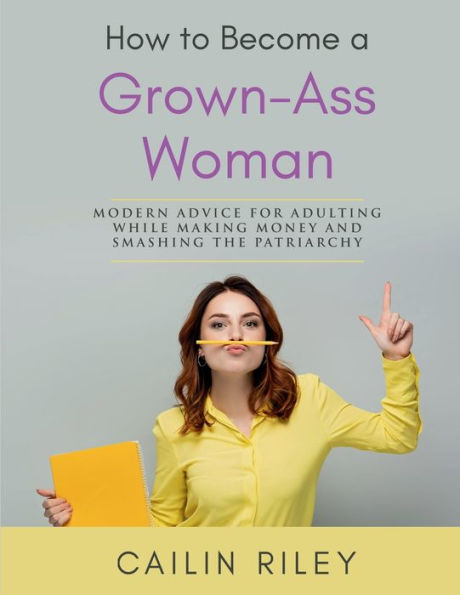 How to Become a Grown-Ass Woman: Modern advice for adulting while making money and smashing the patriarchy