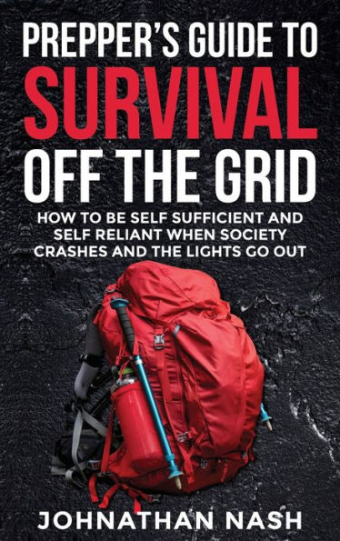 Prepper's Guide to Survival Off the Grid: How to Be Self Sufficient and Self Reliant When Society Crashes and the Lights Go Out