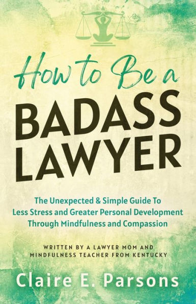 How to Be a Badass Lawyer: The Unexpected and Simple Guide Less Stress Greater Personal Development Through Mindfulness Compassion