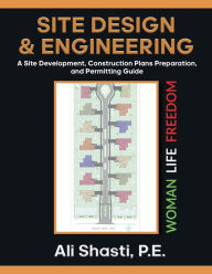Title: SITE DESIGN & ENGINEERING: A Site Development, Construction Plans Preparation, and Permitting Guide, Author: P. E. Ali Shasti