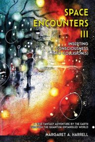 Title: Space Encounters III - Inserting Consciousness into Collisions: A True Fantasy Adventure by the Earth through the Quantum-Entangled World, Author: Margaret A. Harrell