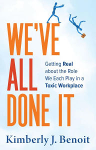 Title: We've All Done It: Getting Real About the Role We Each Play in a Toxic Workplace, Author: Kimberly J Benoit