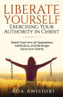 Liberate Yourself: Exercising Your Authority in Christ.: Break Free from all Oppression, Addictions, and Bondage. Enjoy your Liberty.