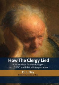 Title: How The Clergy Lied: A Journalist's Academic Report on LGBTQ and Biblical Interpretation, Author: D. L. Day