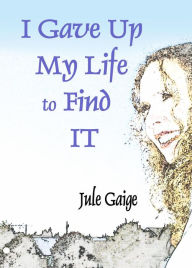 Title: I Gave Up My Life to Find IT, Author: JULE GAIGE