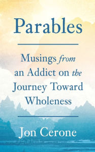 Title: Parables: Musings from an Addict on the Journey Toward Wholeness, Author: Jon Cerone