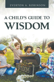 Title: A Child's Guide to Wisdom, Author: Everton A Robinson