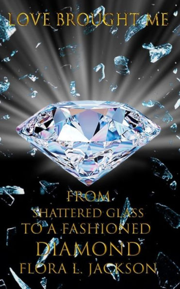 LOVE BROUGHT ME: From Shattered Glass To A Fashioned Diamond