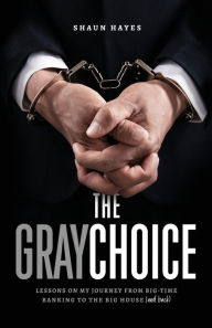 Title: The Gray Choice: Lessons on My Journey from Big-Time Banking to the Big House (and Back), Author: Shaun Hayes