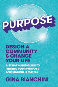 Title: Purpose: Design a Community and Change Your Life---A Step-by-Step Guide to Finding Your Purpose and Making It Matter, Author: Gina Bianchini