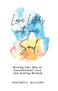 Title: Love Letters with your Soul: Writing your way to unconditional love and healing wisdom, Author: Heather C Williams