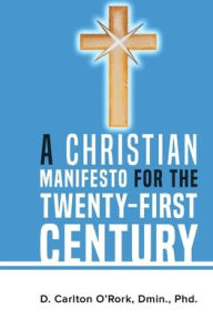 Title: A Christian Manifesto for the Twenty-First Century, Author: Dmin. Phd.  D. Carlton O'Rork